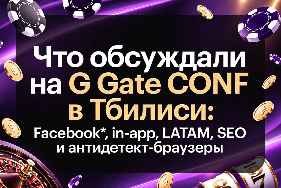 Что обсуждали на G Gate CONF в Тбилиси: Facebook*, in-app, LATAM, SEO и антидетект-браузеры